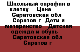 Школьный сарафан в клетку. › Цена ­ 400 - Саратовская обл., Саратов г. Дети и материнство » Детская одежда и обувь   . Саратовская обл.,Саратов г.